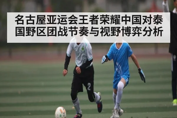 名古屋亚运会王者荣耀中国对泰国野区团战节奏与视野博弈分析(cc7c7.app)
